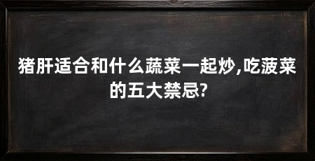 猪肝适合和什么蔬菜一起炒,吃菠菜的五大禁忌?