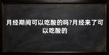 月经期间可以吃酸的吗?月经来了可以吃酸的