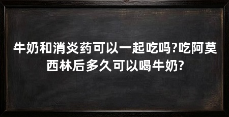 牛奶和消炎药可以一起吃吗?吃阿莫西林后多久可以喝牛奶?