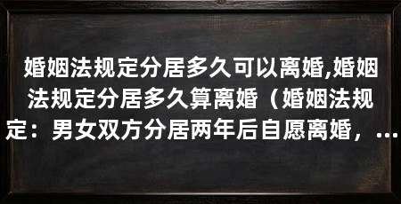 婚姻法规定分居多久可以离婚,婚姻法规定分居多久算离婚（婚姻法规定：男女双方分居两年后自愿离婚，婚姻法规定