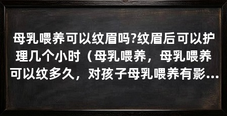母乳喂养可以纹眉吗?纹眉后可以护理几个小时（母乳喂养，母乳喂养可以纹多久，对孩子母乳喂养有影响吗