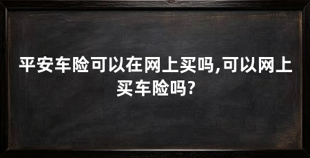 平安车险可以在网上买吗,可以网上买车险吗?