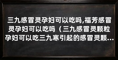 三九感冒灵孕妇可以吃吗,福芳感冒灵孕妇可以吃吗（三九感冒灵颗粒孕妇可以吃三九寒引起的感冒灵颗粒孕妇可以吃吗