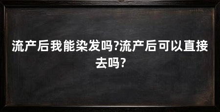 流产后我能染发吗?流产后可以直接去吗?