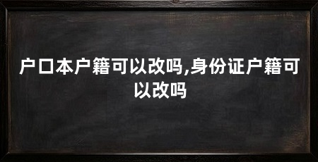 户口本户籍可以改吗,身份证户籍可以改吗