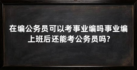 在编公务员可以考事业编吗事业编上班后还能考公务员吗?