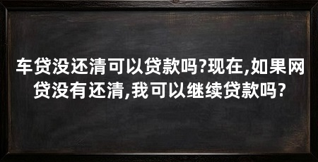 车贷没还清可以贷款吗?现在,如果网贷没有还清,我可以继续贷款吗?