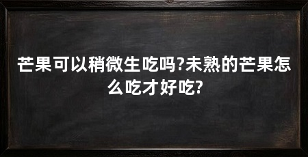 芒果可以稍微生吃吗?未熟的芒果怎么吃才好吃?