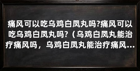 痛风可以吃乌鸡白凤丸吗?痛风可以吃乌鸡白凤丸吗?(乌鸡白凤丸能治疗痛风吗,乌鸡白凤丸能治疗痛风吗
