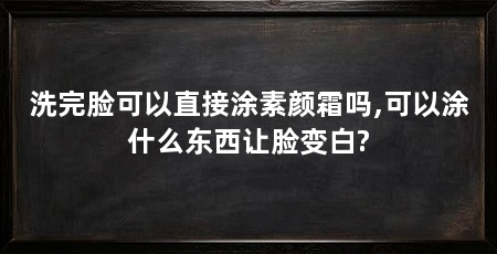 洗完脸可以直接涂素颜霜吗,可以涂什么东西让脸变白?