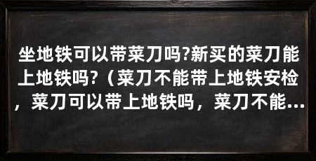 坐地铁可以带菜刀吗?新买的菜刀能上地铁吗?(菜刀不能带上地铁安检,菜刀可以带上地铁吗,菜刀不能带上地铁吗