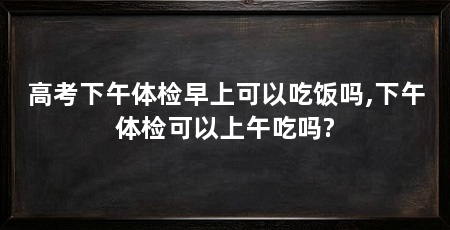 高考下午体检早上可以吃饭吗,下午体检可以上午吃吗?