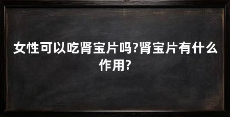 女性可以吃肾宝片吗?肾宝片有什么作用?