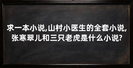 求一本小说,山村小医生的全套小说,张寒翠儿和三只老虎是什么小说?