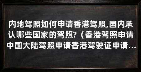 内地驾照如何申请香港驾照,国内承认哪些国家的驾照?(香港驾照申请中国大陆驾照申请香港驾驶证申请表(内地驾驶证)