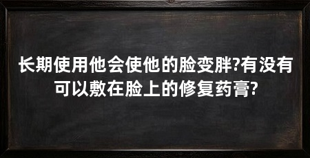 长期使用他会使他的脸变胖?有没有可以敷在脸上的修复药膏?