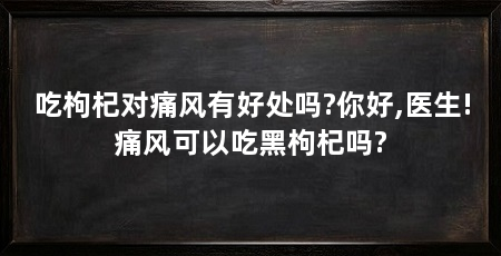 吃枸杞对痛风有好处吗?你好,医生!痛风可以吃黑枸杞吗?