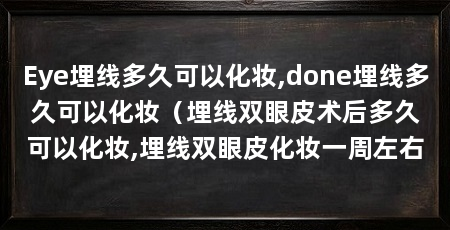 Eye埋线多久可以化妆,done埋线多久可以化妆（埋线双眼皮术后多久可以化妆,埋线双眼皮化妆一周左右