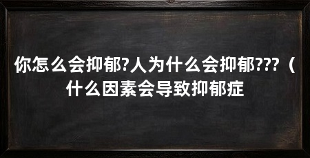 你怎么会抑郁?人为什么会抑郁???(什么因素会导致抑郁症