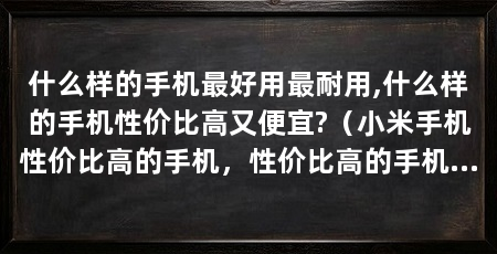 什么样的手机最好用最耐用,什么样的手机性价比高又便宜?（小米手机性价比高的手机，性价比高的手机推荐