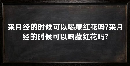 来月经的时候可以喝藏红花吗?来月经的时候可以喝藏红花吗?