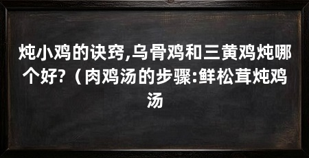 炖小鸡的诀窍,乌骨鸡和三黄鸡炖哪个好?(肉鸡汤的步骤:鲜松茸炖鸡汤