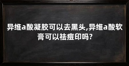 异维a酸凝胶可以去黑头,异维a酸软膏可以祛痘印吗?