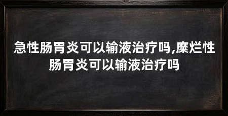 急性肠胃炎可以输液治疗吗,糜烂性肠胃炎可以输液治疗吗