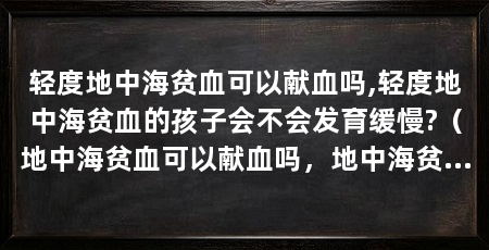 轻度地中海贫血可以献血吗,轻度地中海贫血的孩子会不会发育缓慢?（地中海贫血可以献血吗，地中海贫血基因携带者可以献血吗