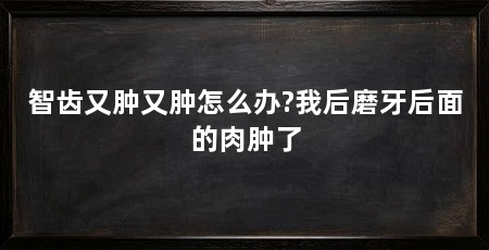 智齿又肿又肿怎么办?我后磨牙后面的肉肿了
