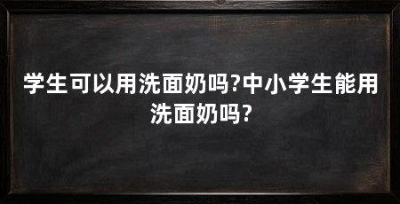 学生可以用洗面奶吗?中小学生能用洗面奶吗?