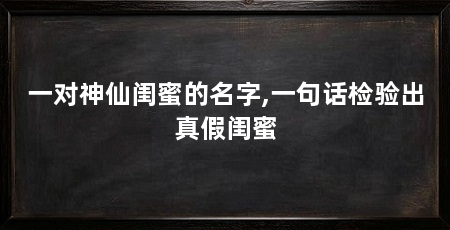 一对神仙闺蜜的名字,一句话检验出真假闺蜜