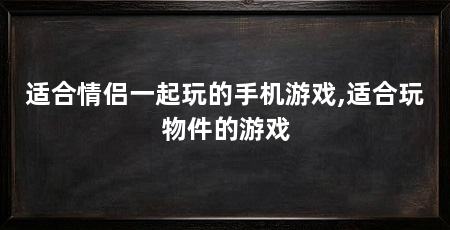 适合情侣一起玩的手机游戏,适合玩物件的游戏