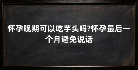 怀孕晚期可以吃芋头吗?怀孕最后一个月避免说话