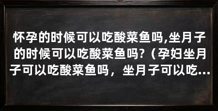 怀孕的时候可以吃酸菜鱼吗,坐月子的时候可以吃酸菜鱼吗?（孕妇坐月子可以吃酸菜鱼吗，坐月子可以吃酸菜鱼吗