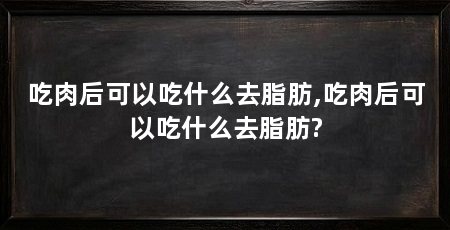 吃肉后可以吃什么去脂肪,吃肉后可以吃什么去脂肪?