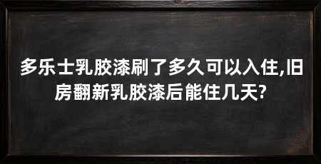 多乐士乳胶漆刷了多久可以入住,旧房翻新乳胶漆后能住几天?