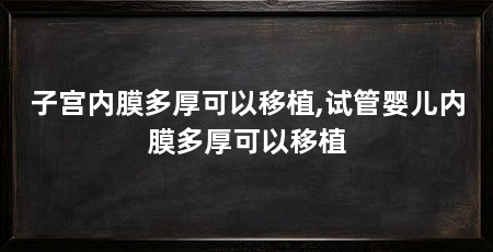 子宫内膜多厚可以移植,试管婴儿内膜多厚可以移植