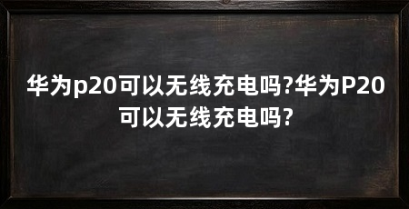 华为p20可以无线充电吗?华为P20可以无线充电吗?
