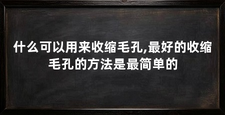 什么可以用来收缩毛孔,最好的收缩毛孔的方法是最简单的