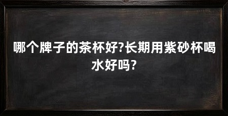 哪个牌子的茶杯好?长期用紫砂杯喝水好吗?