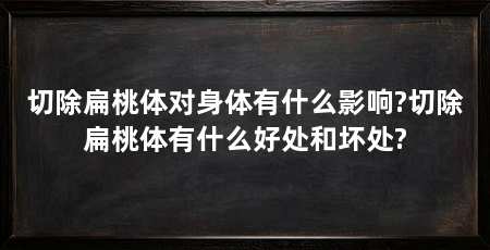 切除扁桃体对身体有什么影响?切除扁桃体有什么好处和坏处?