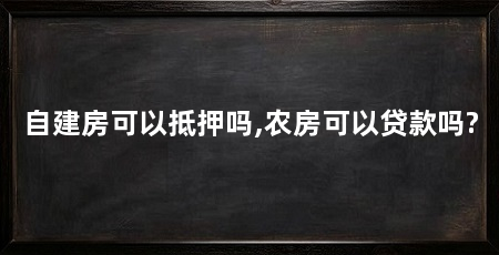 自建房可以抵押吗,农房可以贷款吗?