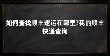 如何查找顺丰速运在哪里?我的顺丰快递查询