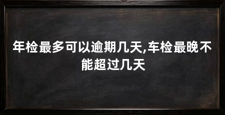 年检最多可以逾期几天,车检最晚不能超过几天