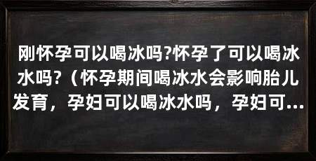 刚怀孕可以喝冰吗?怀孕了可以喝冰水吗?(怀孕期间喝冰水会影响胎儿发育,孕妇可以喝冰水吗,孕妇可以喝吗