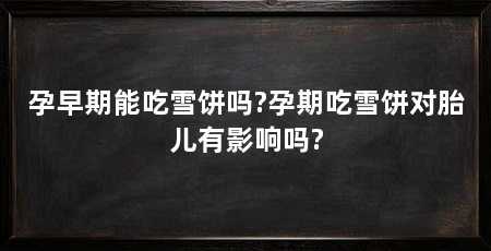 孕早期能吃雪饼吗?孕期吃雪饼对胎儿有影响吗?