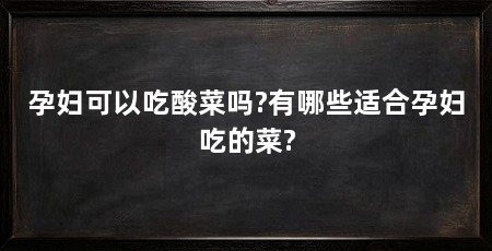 孕妇可以吃酸菜吗?有哪些适合孕妇吃的菜?