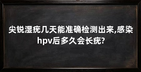 尖锐湿疣几天能准确检测出来,感染hpv后多久会长疣?