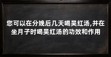 您可以在分娩后几天喝吴红汤,并在坐月子时喝吴红汤的功效和作用
